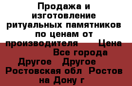 Продажа и изготовление ритуальных памятников по ценам от производителя!!! › Цена ­ 5 000 - Все города Другое » Другое   . Ростовская обл.,Ростов-на-Дону г.